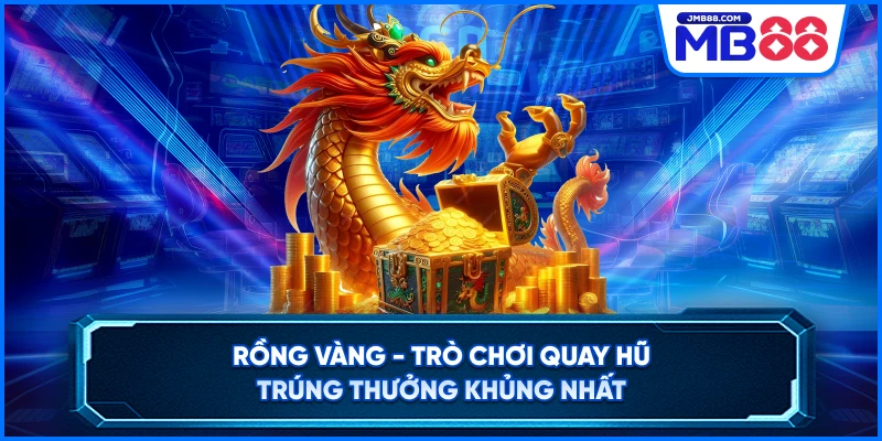 Rồng Vàng - Trò Chơi Quay Hũ Trúng Thưởng Khủng Nhất